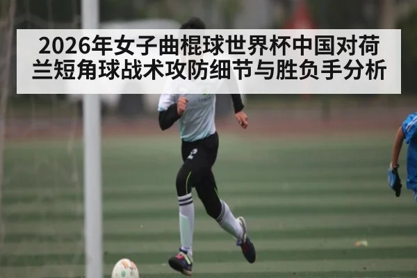 2026年女子曲棍球世界杯中国对荷兰短角球战术攻防细节与胜负手分析