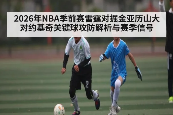 2026年NBA季前赛雷霆对掘金亚历山大对约基奇关键球攻防解析与赛季信号